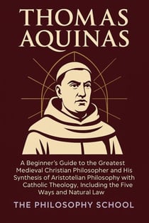 Thomas Aquinas: A Beginner's Guide to the Greatest Medieval Christian Philosopher and His Synthesis of Aristotelian Philosophy with Catholic Theology, Including the Five Ways and Natural Law - Western Philosophy