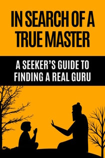 In Search of a True Master - A Seeker’s Guide to Finding a Real Guru