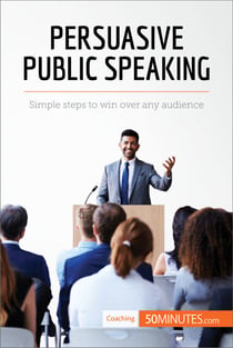 Persuasive Public Speaking - Simple steps to win over any audience