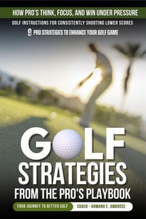 Golf Strategies From The Pro's Playbook: Golf Instructions For Consistently Shooting Lower Scores - Ambrose Pro Golf