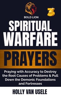Spiritual Warfare Prayers 3  Praying with Accuracy to Destroy the Root Causes of Problems and Pull Down the Demonic Foundations and Fortresses - Spiritual Warfare Prayers, #3