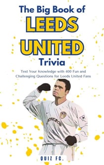 The Big Book of Leeds United Trivia: Test Your Knowledge with 400 Fun and Challenging Questions for Leeds United Fans