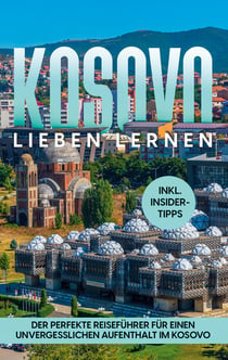 Kosovo lieben lernen - Der perfekte Reiseführer für einen unvergesslichen Aufenthalt im Kosovo - inkl. Insider-Tipps