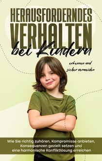 Herausforderndes Verhalten bei Kindern erkennen und sicher vermeiden - Wie Sie richtig zuhören, Kompromisse anbieten, Konsequenzen gezielt setzen und eine harmonische Konfliktlösung erreichen