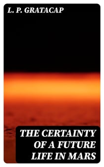 The Certainty of a Future Life in Mars - Being the Posthumous Papers of Bradford Torrey Dodd