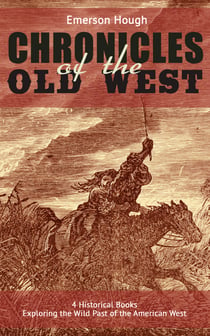 The Chronicles of the Old West - 4 Historical Books Exploring the Wild Past of the American West - (Illustrated) Western Collection, Including The Story of the Cowboy, The Way to the West, The Story of the Outlaw & The Passing of the Frontier