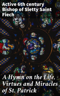 A Hymn on the Life, Virtues and Miracles of St. Patrick - Composed by his Disciple, Saint Fiech, Bishop of Sletty