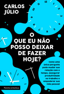 O que eu não posso deixar de fazer hoje - Como uma única pergunta pode mudar sua relação com o tempo, assegurar produtividade no trabalho e empoderar sua vida pessoal