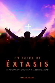 En busca de éxtasis - La adoración cristiana y la espiritualidad