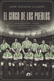 El circo de los pueblos - Cómo dictadores, narcos, políticos y empresarios consiguieron poder a través del fútbol