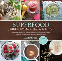Superfood Juices, Smoothies & Drinks - Advice and Recipes to Lose Weight, Prevent Illness, and Improve Your Emotional and Physical Health