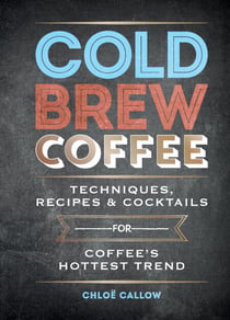 Cold Brew Coffee - Techniques, Recipes & Cocktails for Coffee's Hottest Trend