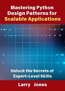 Mastering Python Design Patterns for Scalable Applications: Unlock the Secrets of Expert-Level Skills
