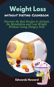 Weight Loss Without Dieting Cookbook: Discover the Best Recipes to Activate the Metabolism and Lose Weight Without Going Hungry Now