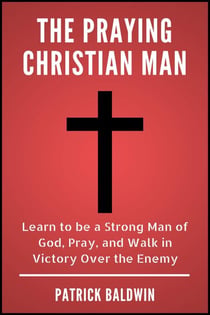 The Praying Christian Man: Learn to be a Strong Man of God, Pray, and Walk in Victory Over the Enemy