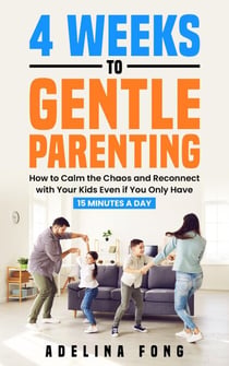 4 Weeks to Gentle Parenting: How to Calm the Chaos and Reconnect with Your Kids Even if You Only Have 15 Minutes a Day