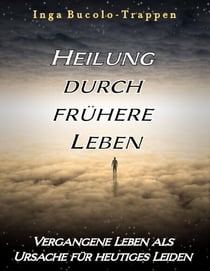 Heilung durch frühere Leben - Vergangene Leben als Ursache für heutiges Leiden