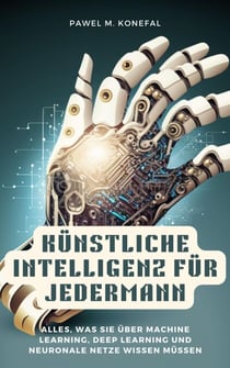 Künstliche Intelligenz für Jedermann: Alles, was Sie über Machine Learning, Deep Learning, neuronale Netze wissen müssen - Robotik, Computer Vision, Sprachverarbeitung, Chat-GPT, DALL-E, Spielentwicklung, Ethische Überlegungen