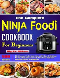 The Complete Ninja Foodi Cookbook for Beginners: The Pressure Cooker that Crisps, 500 Easy &amp; Delicious Air Fry, Broil, Pressure Cook, Slow Cook, Dehydrate, and More Recipes for Beginners