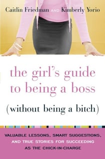 The Girl's Guide to Being a Boss (Without Being a Bitch) - Valuable Lessons, Smart Suggestions, and True Stories for Succeeding as the Chick-in-Charge