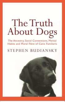 The Truth About Dogs - The Ancestry, Social Conventions, Mental Habits and Moral Fibre of Canis familiaris