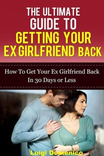 The Ultimate Guide To Getting Your Ex Girlfriend Back - How To Get Your Ex Girlfriend Back In 30 Days Or Less