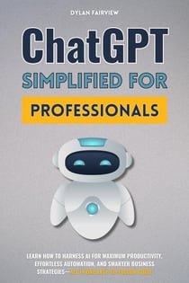 ChatGPT Simplified For Professionals: Learn How To Harness AI For Maximum Productivity, Effortless Automation, And Smarter Business Strategies—All In One Easy-To-Follow Guide