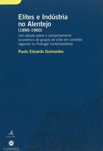 Elites e Indústria no Alentejo (1890-1960) - Um estudo sobre o comportamento económico de grupos de elite em contexto regional no Portugal contemporâneo