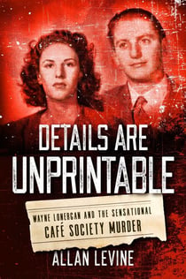Details Are Unprintable - Wayne Lonergan and the Sensational Cafe Society Murder