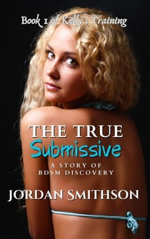 The True Submissive: A Story of BDSM Discovery - Kelly's Training, #1
