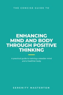 The Concise Guide to Enhancing Mind and Body through Positive Thinking - Concise Guide Series, #5
