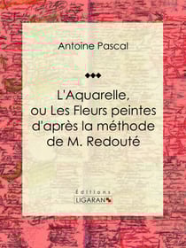 L'Aquarelle, ou Les Fleurs peintes d'après la méthode de M. Redouté - Traité entièrement inédit, contenant des notions de botanique à l'usage des personnes qui peignent les fleurs