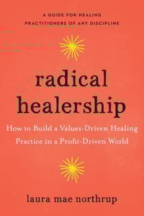 Radical Healership - How to Build a Values-Driven Healing Practice in a Profit-Driven World