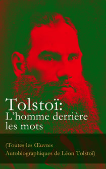 Tolstoï: L’homme derrière les mots (Toutes les Œuvres Autobiographiques de Léon Tolstoï) - Enfance, Adolescence, Jeunesse, Récits de Sébastopol, Ma confession, Tolstoï et les Doukhobors, Correspondance, Dernières Paroles