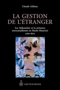La Gestion de l'étranger - Les Atikamekw et la présence eurocanadienne en Haute-Mauricie 1760-1870