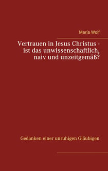 Vertrauen in Jesus Christus - ist das unwissenschaftlich, naiv und unzeitgemäß? - Gedanken einer unruhigen Gläubigen