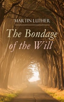 The Bondage of the Will - Luther's Reply to Erasmus' On Free Will