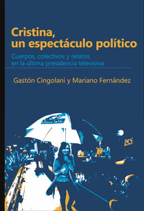 CRISTINA, UN ESPECTÁCULO POLÍTICO - Cuerpos, colectivos y relatos en la última presidencia televisiva