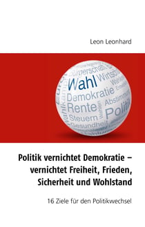 Politik vernichtet Demokratie – vernichtet Freiheit, Frieden, Sicherheit und Wohlstand - 16 Ziele für den Politikwechsel