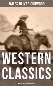 Western Classics: James Oliver Curwood Edition - The Danger Trail, The Wolf Hunters, The Gold Hunters, The Flower of the North, The Hunted Woman…