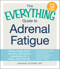 The Everything Guide to Adrenal Fatigue - Revive Energy, Boost Immunity, and Improve Concentration for a Happy, Stress-free Life