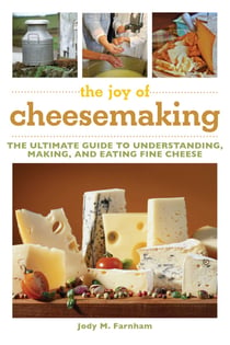 The Joy of Cheesemaking - The Ultimate Guide to Understanding, Making, and Eating Fine Cheese