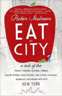 Eat the City - A Tale of the Fishers, Foragers, Butchers, Farmers, Poultry Minders, Sugar Refiners, Cane Cutters, Beekeepers, Winemakers, and Brewers Who Built New York