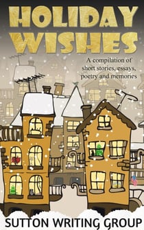 Holiday Wishes - A Compilation of Short Stories, Essays, Poetry, and Memories - Sutton Writing Group Compilations, #3
