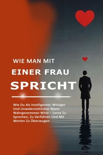Wie Man Mit Einer Frau Spricht: Wie Du Als Intelligenter, Witziger Und Unwiderstehlicher Mann Wahrgenommen Wirst – Lerne Zu Sprechen, Zu Verführen Und Mit Worten Zu Überzeugen