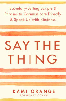 Say the Thing - Boundary-Setting Scripts & Phrases to Communicate Directly & Speak Up with Kindness