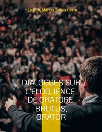 Dialogues sur l'éloquence: De oratore, Brutus, Orator - l'art de la rhétorique et du parler en public dans l'Antiquité