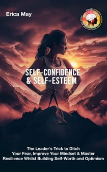 Self-Confidence & Self-Esteem: The Leader's Trick to Ditch Your Fear, Improve Your Mindset & Master Resilience Whilst Building Self-Worth and Optimism