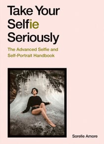 Take Your Selfie Seriously - The Advanced Selfie and Self-Portrait Handbook