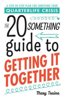 The Twentysomething Guide to Getting It Together - A Step-by-Step Plan for Surviving Your Quarterlife Crisis